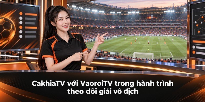 CakhiaTV với VaoroiTV trong hành trình theo dõi giải vô địch